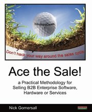 Ace the Sale! a Practical Methodology for Selling B2B Enterprise Software, Hardware or Services