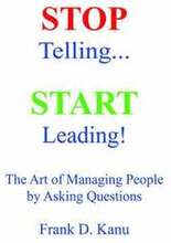 Stop Telling. Start Leading! The Art of Managing People by Asking Questions