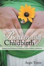 Redeeming Childbirth: Experiencing His Presence in Pregnancy, Labor, Childbirth, and Beyond