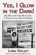 Yes, I Glow in the Dark!: One Mile from Three Mile Island to Fukushima and Nuclear Hotseat