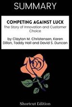 SUMMARY: Competing Against Luck: The Story Of Innovation And Customer Choice By Clayton M. Christensen, Karen Dillon, Taddy Hall And David S. Duncan