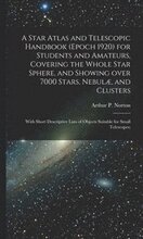 A Star Atlas and Telescopic Handbook (epoch 1920) for Students and Amateurs, Covering the Whole Star Sphere, and Showing Over 7000 Stars, Nebul, and Clusters; With Short Descriptive Lists of