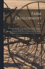 Farm Development; an Introductory Book in Agriculture, Including a Discussion of Soils, Selecting & Planning Farms, Subduing the Fields, Drainage, Irrigation, Roads, Fences, Together With