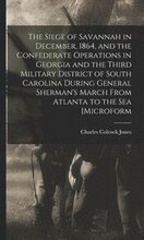 The Siege of Savannah in December, 1864, and the Confederate Operations in Georgia and the Third Military District of South Carolina During General Sherman's March From Atlanta to the sea [microform