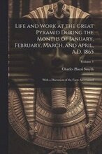Life and Work at the Great Pyramid During the Months of January, February, March, and April, A.D. 1865: With a Discussion of the Facts Ascertained; Vo