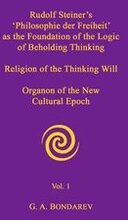 Rudolf Steiner's 'Philosophie Der Freiheit' as the Foundation of the Logic of Beholding Thinking. Religion of the Thinking Will. Organon of the New Cultural Epoch. Vol. 1