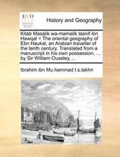 Kitab Masalik Wa-Mamalik Tasnif Ibn Hawqal = the Oriental Geography of Ebn Haukal, an Arabian Traveller of the Tenth Century. Translated from a Manuscript in His Own Possession, ... by Sir William