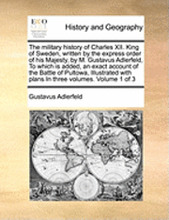 The Military History of Charles XII. King of Sweden, Written by the Express Order of His Majesty, by M. Gustavus Adlerfeld, to Which Is Added, an Exact Account of the Battle of Pultowa, Illustrated