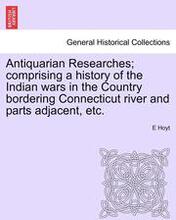 Antiquarian Researches; Comprising a History of the Indian Wars in the Country Bordering Connecticut River and Parts Adjacent, Etc.