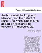An Account of the Empire of Marocco, and the District of Suse; ... to Which Is Added, an Accurate and Interesting Account of Timbuctoo, Etc.