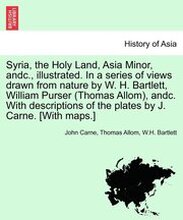 Syria, the Holy Land, Asia Minor, andc., illustrated. In a series of views drawn from nature by W. H. Bartlett, William Purser (Thomas Allom), andc. With descriptions of the plates by J. Carne. [With