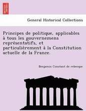 Principes de Politique, Applicables a Tous Les Gouvernemens Repre Sentatifs, Et Particulie Rement a la Constitution Actuelle de La France.