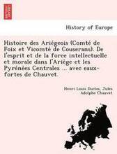 Histoire des Ariégeois (Comté de Foix et Vicomté de Couserans). De l'esprit et de la force intellectuelle et morale dans l'Ariège et les Pyrénées Centrales ...