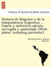 Historia de Belgrano y de la Independencia Argentina ... Cuarta y definitiva edición, corregida y aumentada. [With plates, including portraits.]