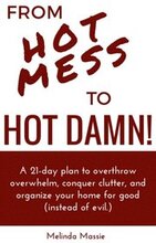 From Hot Mess to Hot Damn! : A 21-day Plan to Overthrow Overwhelm, Conquer Clutter, and Organize Your Home for Good (Instead of Evil.)