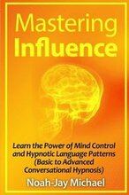 Mastering Influence: Learn the Power of Mind Control and Hypnotic Language Patterns (Basic to Advanced Conversational Hypnosis)