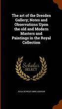 The art of the Dresden Gallery; Notes and Observations Upon the old and Modern Masters and Paintings in the Royal Collection