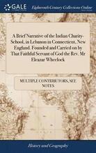 A Brief Narrative of the Indian Charity-School, in Lebanon in Connecticut, New England. Founded and Carried on by That Faithful Servant of God the Rev. Mr Eleazar Wheelock