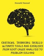 Critical Thinking Skills: Ultimate Tools and Exercises from Root Cause Analysis to Problem Solving