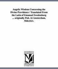Angelic Wisdom Concerning the Divine Providence / Translated From the Latin of Emanuel Swedenborg ... originally Pub. At Amsterdam, Mdcclxiv.