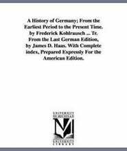 A History of Germany; From the Earliest Period to the Present Time. by Frederick Kohlrausch ... Tr. From the Last German Edition, by James D. Haas. With Complete index, Prepared Expressly For the