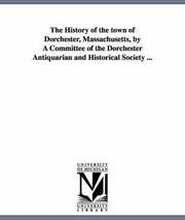 The History of the town of Dorchester, Massachusetts, by A Committee of the Dorchester Antiquarian and Historical Society ...