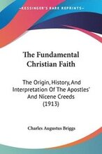 The Fundamental Christian Faith: The Origin, History, and Interpretation of the Apostles' and Nicene Creeds (1913)