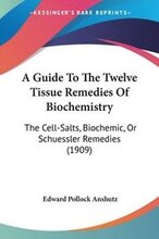 A Guide to the Twelve Tissue Remedies of Biochemistry: The Cell-Salts, Biochemic, or Schuessler Remedies (1909)