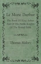 Le Morte Darthur; The Book Of King Arthur And Of His Noble Knights Of The Round Table