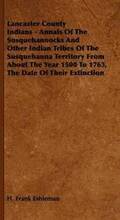 Lancaster County Indians - Annals Of The Susquehannocks And Other Indian Tribes Of The Susquehanna Territory From About The Year 1500 To 1763, The Date Of Their Extinction