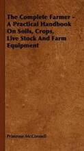 The Complete Farmer - A Practical Handbook On Soils, Crops, Live Stock And Farm Equipment