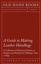 A Guide to Making Leather Handbags - A Collection of Historical Articles on Designs and Methods for Making Leather Bags