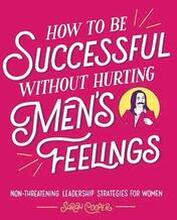 How to Be Successful Without Hurting Men's Feelings: Non-Threatening Leadership Strategies for Women