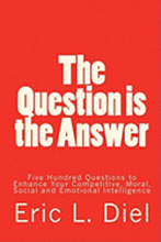 The Question is the Answer: Five Hundred Questions to Enhancing Your Competitive, Moral, Social and Emotional Intelligence