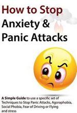 How to Stop Anxiety & Panic Attacks: A Simple Guide to using a specific set of Techniques to Stop Panic Attacks, Agoraphobia, Social Phobia, Fear of D