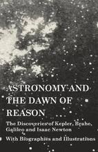 Astronomy and the Dawn of Reason - The Discoveries of Kepler, Brahe, Galileo and Isaac Newton - With Biographies and Illustrations