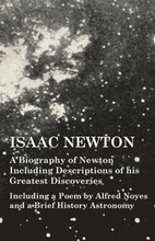 Isaac Newton - A Biography of Newton Including Descriptions of his Greatest Discoveries - Including a Poem by Alfred Noyes and a Brief History Astronomy