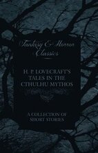H. P. Lovecraft's Tales in the Cthulhu Mythos - A Collection of Short Stories (Fantasy and Horror Classics)