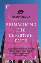 Reimagining the Christian Faith: Exploring the Emergent Theology of Doug Pagitt, Peter Rollins, Samir Selmanovic, and Brian McLaren
