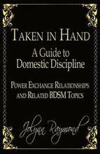 Taken In Hand: A Guide to Domestic Discipline, Power Exchange Relationships and Related BDSM Topics