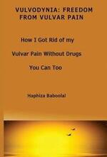 Vulvodynia: Freedom From Vulvar Pain: How I Got Rid Of My Vulvar Pain Without Drugs-You Can Too