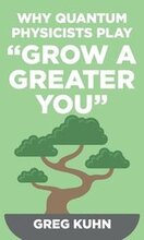 Why Quantum Physicists Play 'Grow a Greater You': Learn How to Live the Most Truly Fulfilling Life Humanly Possible