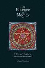 The Essence of Magick: A Wiccan's Guide to Successful Witchcraft