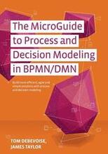 The MicroGuide to Process and Decision Modeling in BPMN/DMN: Building More Effective Processes by Integrating Process Modeling with Decision Modeling