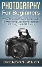 Photography For Beginners: Your Complete Beginners Guide To Mastering Digital Photography & Taking the BEST Photos