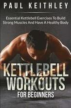 Kettlebell Workouts For Beginners: Essential Kettlebell Exercises to Build Strong Muscles and Have a Healthy Body