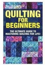 Quilting for Beginners: The Ultimate Guide to Mastering Quilting for Life in 30 Minutes or Less! [Booklet]