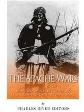 The Apache Wars: The History and Legacy of the U.S. Army's Campaigns against the Apaches