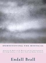 Demystifying the Mystical: Exposing the Myths of the Mystical and the Supernatural by Providing Solutions to the Spirit Path and Human Evolution