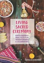 Living Sacred Ceremony: Earth Inspired Practices For Transforming & Celebrating
